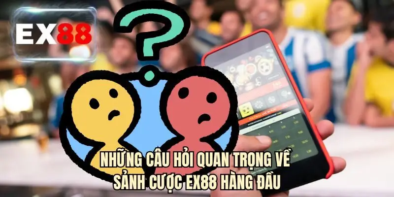 Những câu hỏi quan trọng về sảnh cược EX88 hàng đầu
