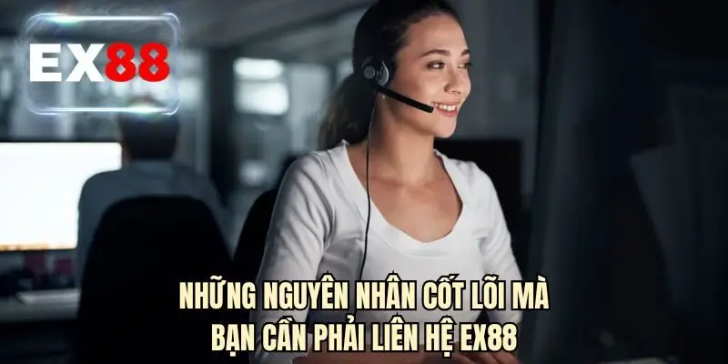 Những nguyên nhân cốt lõi mà bạn cần phải liên hệ EX88